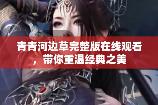 青青河边草完整版在线观看，带你重温经典之美