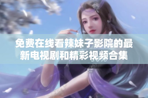 免费在线看辣妹子影院的最新电视剧和精彩视频合集