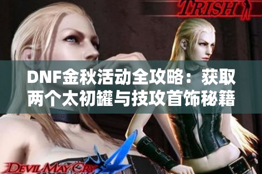 DNF金秋活动全攻略：获取两个太初罐与技攻首饰秘籍