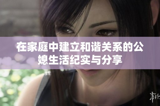 在家庭中建立和谐关系的公媳生活纪实与分享