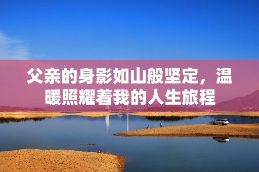 父亲的身影如山般坚定，温暖照耀着我的人生旅程