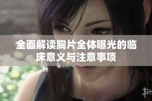 全面解读胸片全体曝光的临床意义与注意事项