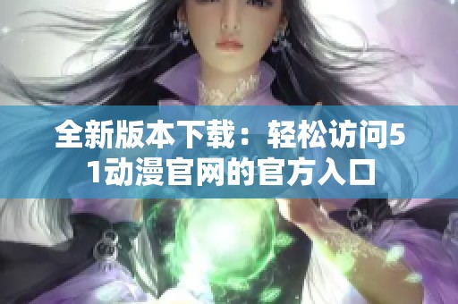 全新版本下载：轻松访问51动漫官网的官方入口