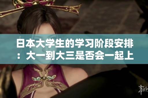 日本大学生的学习阶段安排：大一到大三是否会一起上课解密