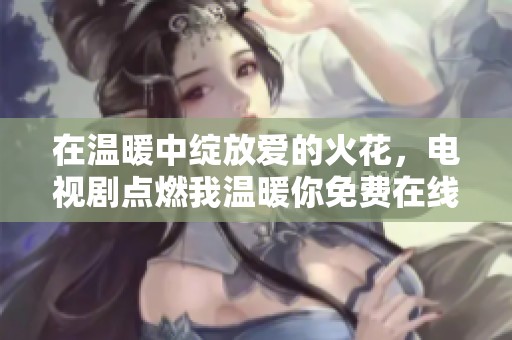 在温暖中绽放爱的火花，电视剧点燃我温暖你免费在线观看