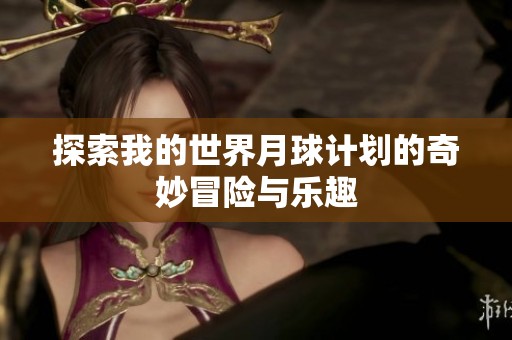 探索我的世界月球计划的奇妙冒险与乐趣
