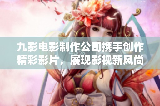 九影电影制作公司携手创作精彩影片，展现影视新风尚