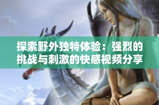 探索野外独特体验：强烈的挑战与刺激的快感视频分享