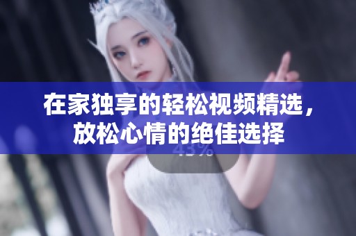 在家独享的轻松视频精选，放松心情的绝佳选择