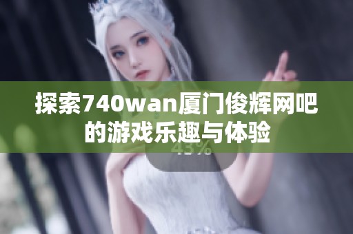 探索740wan厦门俊辉网吧的游戏乐趣与体验
