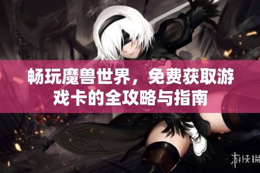 畅玩魔兽世界，免费获取游戏卡的全攻略与指南