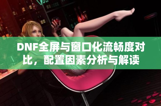 DNF全屏与窗口化流畅度对比，配置因素分析与解读
