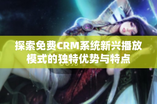 探索免费CRM系统新兴播放模式的独特优势与特点