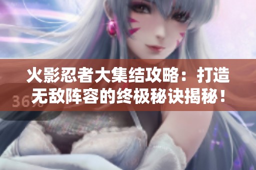 火影忍者大集结攻略：打造无敌阵容的终极秘诀揭秘！