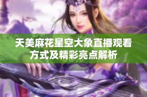 天美麻花星空大象直播观看方式及精彩亮点解析