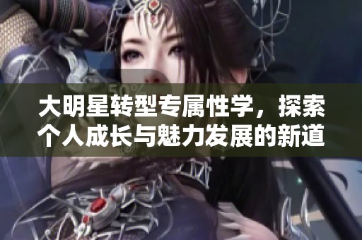 大明星转型专属性学，探索个人成长与魅力发展的新道路