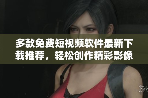 多款免费短视频软件最新下载推荐，轻松创作精彩影像