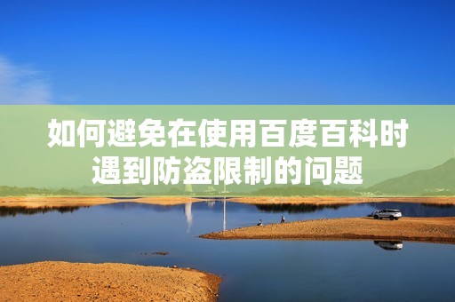 如何避免在使用百度百科时遇到防盗限制的问题