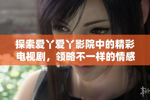 探索爱丫爱丫影院中的精彩电视剧，领略不一样的情感故事