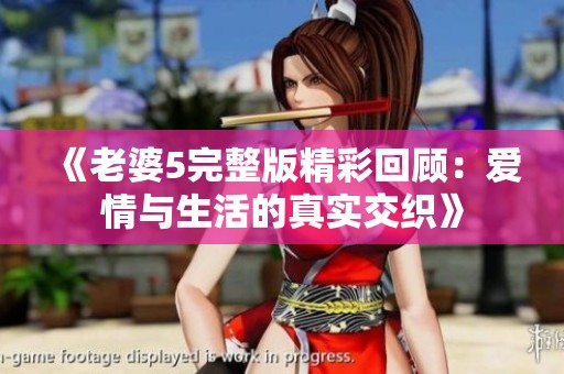 《老婆5完整版精彩回顾：爱情与生活的真实交织》