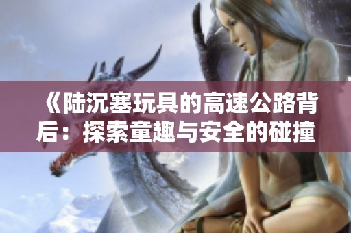《陆沉塞玩具的高速公路背后：探索童趣与安全的碰撞》
