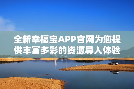 全新幸福宝APP官网为您提供丰富多彩的资源导入体验