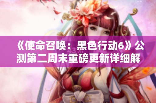 《使命召唤：黑色行动6》公测第二周末重磅更新详细解读
