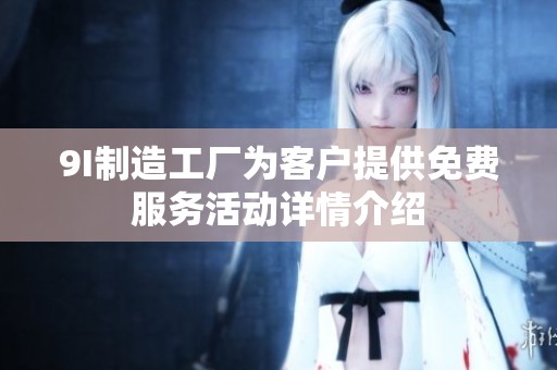9I制造工厂为客户提供免费服务活动详情介绍