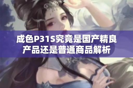 成色P31S究竟是国产精良产品还是普通商品解析