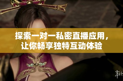 探索一对一私密直播应用，让你畅享独特互动体验