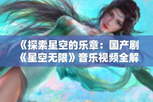 《探索星空的乐章：国产剧《星空无限》音乐视频全解析》