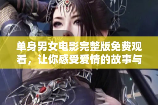 单身男女电影完整版免费观看，让你感受爱情的故事与热情