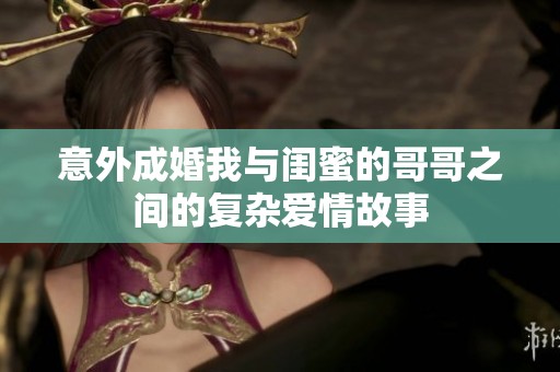 意外成婚我与闺蜜的哥哥之间的复杂爱情故事