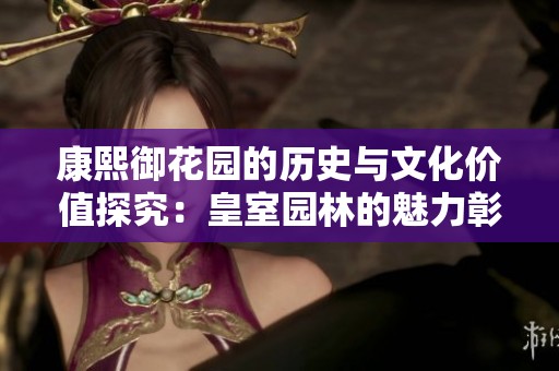 康熙御花园的历史与文化价值探究：皇室园林的魅力彰显