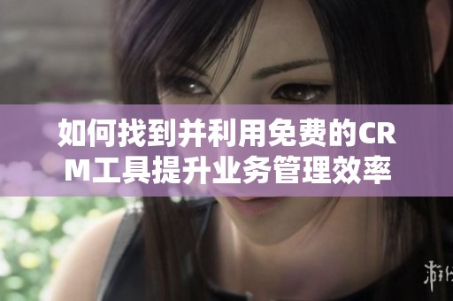 如何找到并利用免费的CRM工具提升业务管理效率