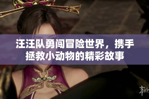汪汪队勇闯冒险世界，携手拯救小动物的精彩故事