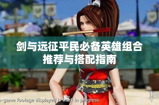 剑与远征平民必备英雄组合推荐与搭配指南
