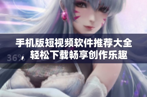 手机版短视频软件推荐大全，轻松下载畅享创作乐趣