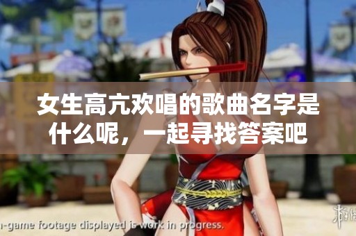 女生高亢欢唱的歌曲名字是什么呢，一起寻找答案吧
