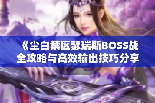 《尘白禁区瑟瑞斯BOSS战全攻略与高效输出技巧分享》