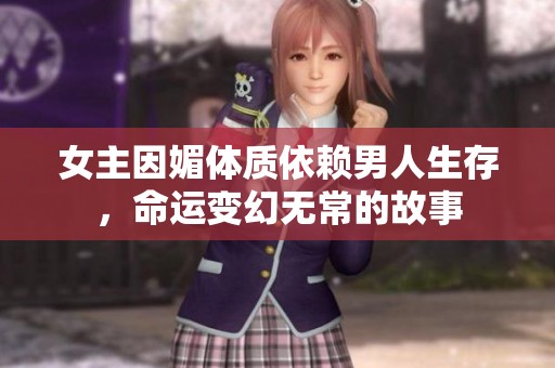 女主因媚体质依赖男人生存，命运变幻无常的故事