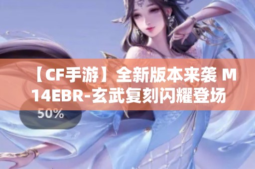 【CF手游】全新版本来袭 M14EBR-玄武复刻闪耀登场
