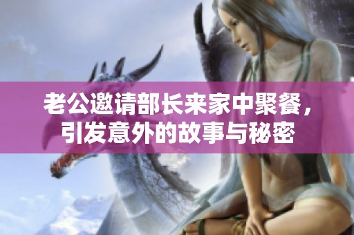 老公邀请部长来家中聚餐，引发意外的故事与秘密