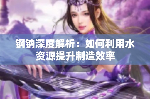 钢钠深度解析：如何利用水资源提升制造效率