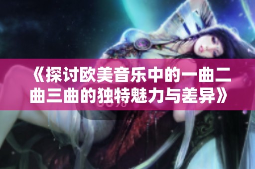 《探讨欧美音乐中的一曲二曲三曲的独特魅力与差异》