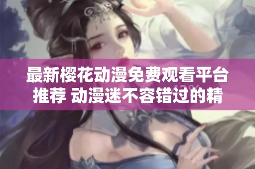 最新樱花动漫免费观看平台推荐 动漫迷不容错过的精彩内容