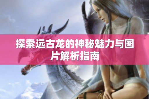 探索远古龙的神秘魅力与图片解析指南