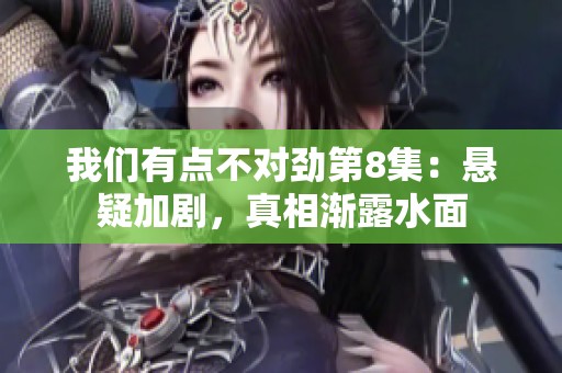 我们有点不对劲第8集：悬疑加剧，真相渐露水面