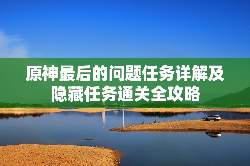 原神最后的问题任务详解及隐藏任务通关全攻略