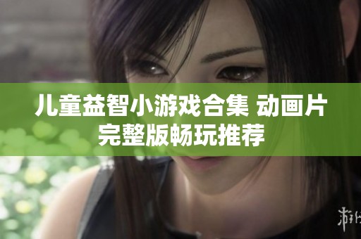 儿童益智小游戏合集 动画片完整版畅玩推荐